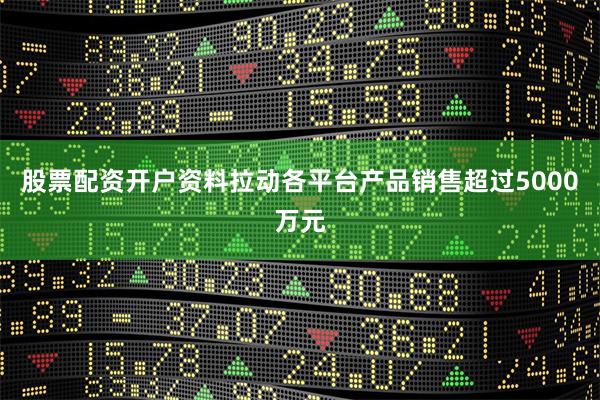 股票配资开户资料拉动各平台产品销售超过5000万元