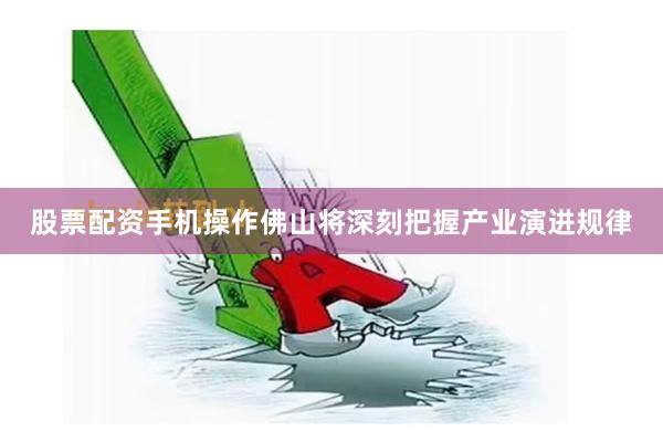 股票配资手机操作佛山将深刻把握产业演进规律
