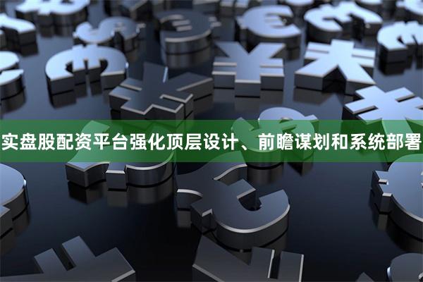 实盘股配资平台强化顶层设计、前瞻谋划和系统部署