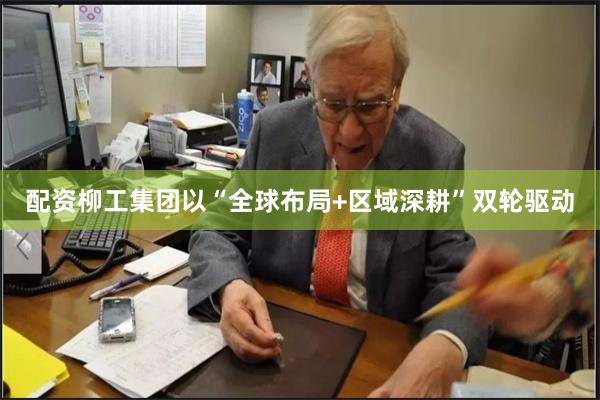 配资柳工集团以“全球布局+区域深耕”双轮驱动