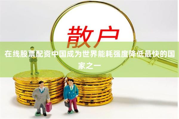 在线股票配资中国成为世界能耗强度降低最快的国家之一