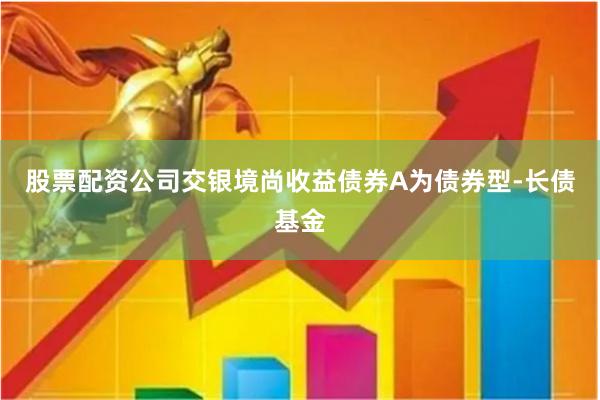 股票配资公司交银境尚收益债券A为债券型-长债基金