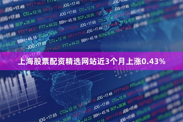 上海股票配资精选网站近3个月上涨0.43%