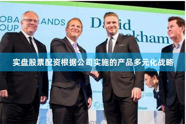 实盘股票配资根据公司实施的产品多元化战略