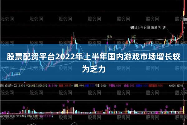 股票配资平台2022年上半年国内游戏市场增长较为乏力