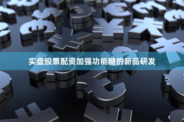 实盘股票配资加强功能糖的新品研发