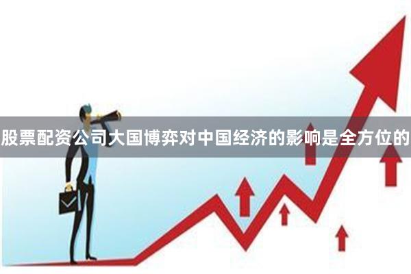 股票配资公司大国博弈对中国经济的影响是全方位的