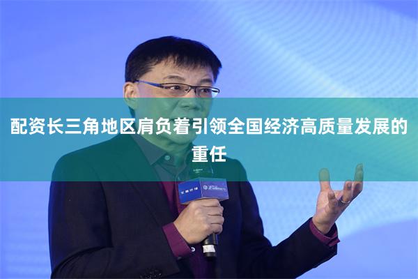 配资长三角地区肩负着引领全国经济高质量发展的重任