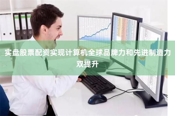 实盘股票配资实现计算机全球品牌力和先进制造力双提升