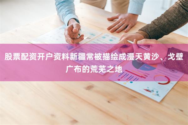 股票配资开户资料新疆常被描绘成漫天黄沙、戈壁广布的荒芜之地