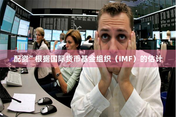 配资”根据国际货币基金组织（IMF）的估计