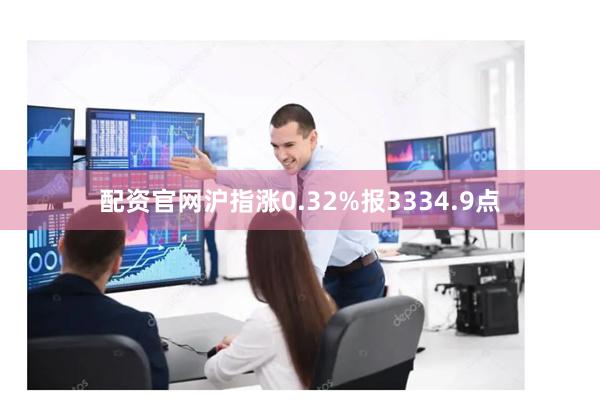配资官网沪指涨0.32%报3334.9点