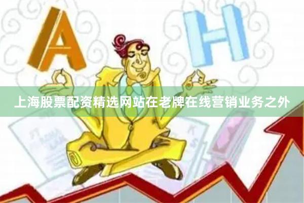 上海股票配资精选网站在老牌在线营销业务之外