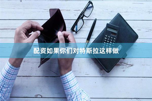 配资如果你们对特斯拉这样做