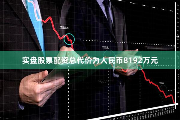 实盘股票配资总代价为人民币8192万元