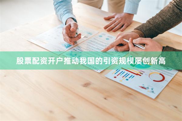 股票配资开户推动我国的引资规模屡创新高