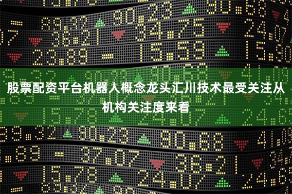 股票配资平台机器人概念龙头汇川技术最受关注从机构关注度来看