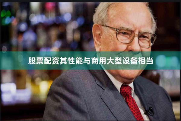 股票配资其性能与商用大型设备相当