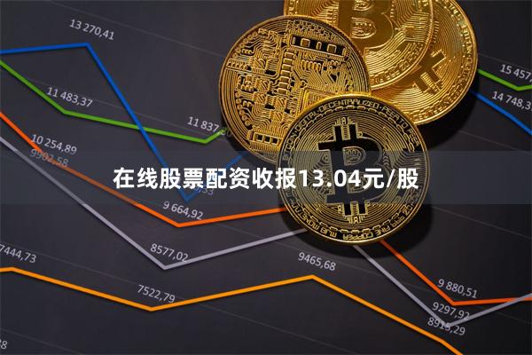 在线股票配资收报13.04元/股