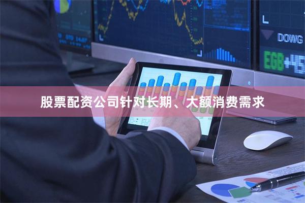 股票配资公司针对长期、大额消费需求