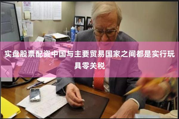实盘股票配资中国与主要贸易国家之间都是实行玩具零关税