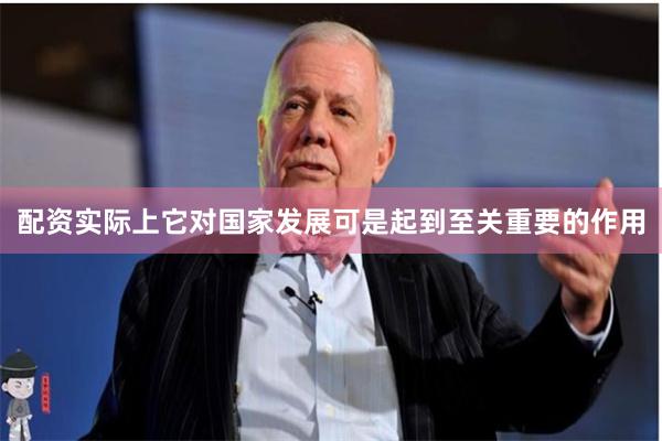 配资实际上它对国家发展可是起到至关重要的作用