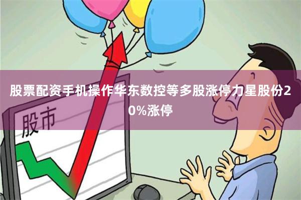 股票配资手机操作华东数控等多股涨停力星股份20%涨停