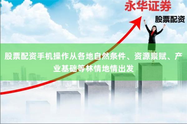 股票配资手机操作从各地自然条件、资源禀赋、产业基础等林情地情出发