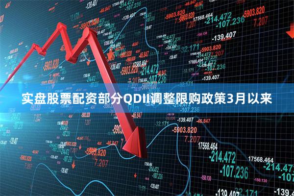实盘股票配资部分QDII调整限购政策3月以来