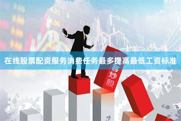 在线股票配资服务消费任务最多提高最低工资标准