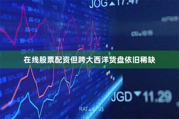 在线股票配资但跨大西洋货盘依旧稀缺