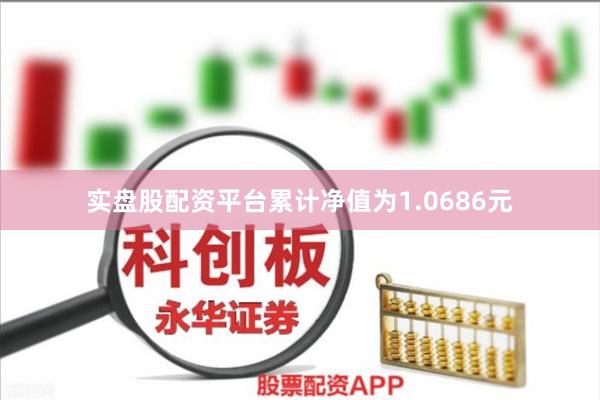 实盘股配资平台累计净值为1.0686元