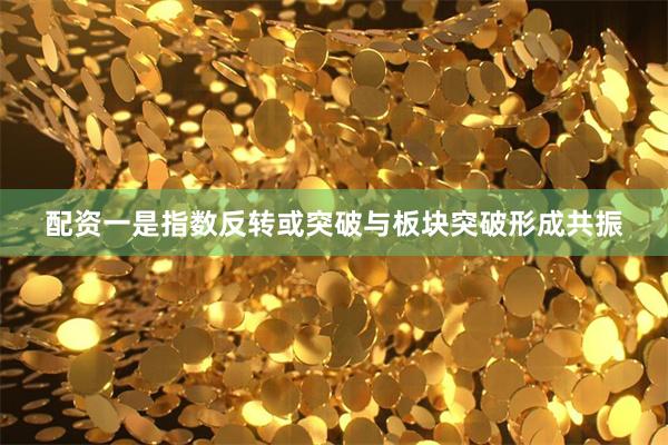 配资一是指数反转或突破与板块突破形成共振