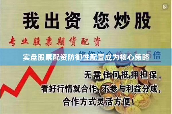 实盘股票配资防御性配置成为核心策略